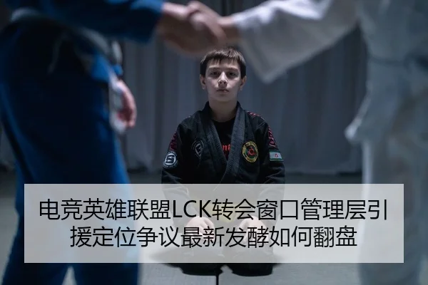 电竞英雄联盟LCK转会窗口管理层引援定位争议最新发酵如何翻盘